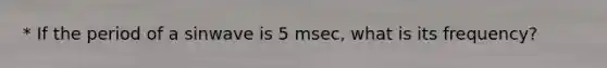 * If the period of a sinwave is 5 msec, what is its frequency?