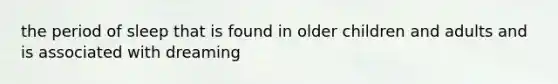 the period of sleep that is found in older children and adults and is associated with dreaming