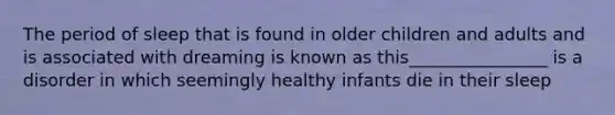 The period of sleep that is found in older children and adults and is associated with dreaming is known as this________________ is a disorder in which seemingly healthy infants die in their sleep