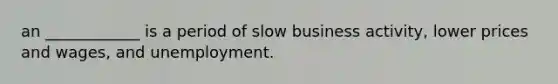 an ____________ is a period of slow business activity, lower prices and wages, and unemployment.