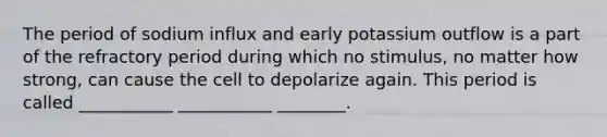 The period of sodium influx and early potassium outflow is a part of the refractory period during which no stimulus, no matter how strong, can cause the cell to depolarize again. This period is called ___________ ___________ ________.