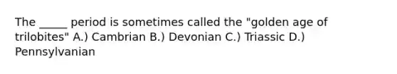 The _____ period is sometimes called the "golden age of trilobites" A.) Cambrian B.) Devonian C.) Triassic D.) Pennsylvanian