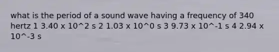 what is the period of a sound wave having a frequency of 340 hertz 1 3.40 x 10^2 s 2 1.03 x 10^0 s 3 9.73 x 10^-1 s 4 2.94 x 10^-3 s