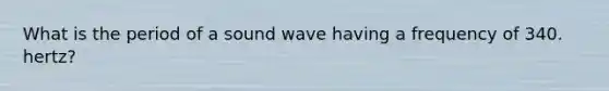 What is the period of a sound wave having a frequency of 340. hertz?