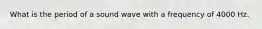 What is the period of a sound wave with a frequency of 4000 Hz.