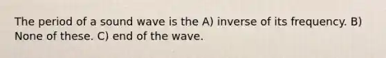 The period of a sound wave is the A) inverse of its frequency. B) None of these. C) end of the wave.