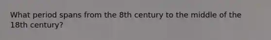 What period spans from the 8th century to the middle of the 18th century?