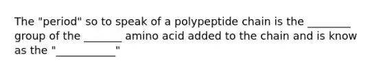 The "period" so to speak of a polypeptide chain is the ________ group of the _______ amino acid added to the chain and is know as the "___________"