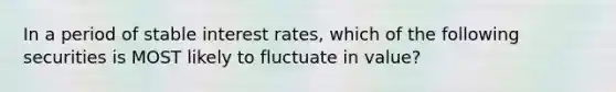 In a period of stable interest rates, which of the following securities is MOST likely to fluctuate in value?