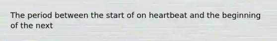 The period between the start of on heartbeat and the beginning of the next