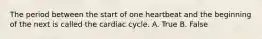 The period between the start of one heartbeat and the beginning of the next is called the cardiac cycle. A. True B. False