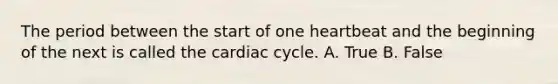 The period between the start of one heartbeat and the beginning of the next is called the cardiac cycle. A. True B. False