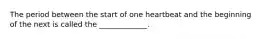 The period between the start of one heartbeat and the beginning of the next is called the _____________.