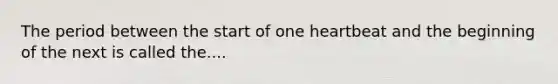 The period between the start of one heartbeat and the beginning of the next is called the....