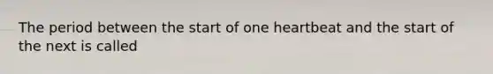 The period between the start of one heartbeat and the start of the next is called