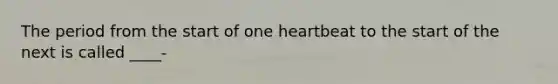 The period from the start of one heartbeat to the start of the next is called ____-