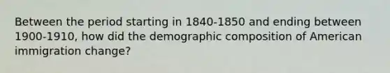 Between the period starting in 1840-1850 and ending between 1900-1910, how did the demographic composition of American immigration change?