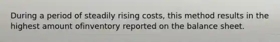 During a period of steadily rising costs, this method results in the highest amount ofinventory reported on the balance sheet.