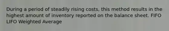 During a period of steadily rising costs, this method results in the highest amount of inventory reported on the balance sheet. FIFO LIFO Weighted Average