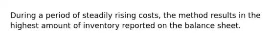 During a period of steadily rising costs, the method results in the highest amount of inventory reported on the balance sheet.