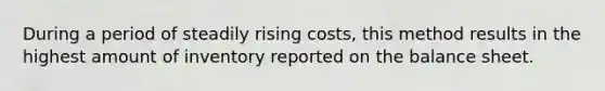 During a period of steadily rising costs, this method results in the highest amount of inventory reported on the balance sheet.