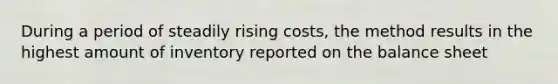 During a period of steadily rising costs, the method results in the highest amount of inventory reported on the balance sheet