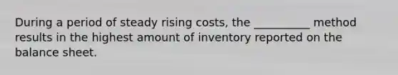 During a period of steady rising costs, the __________ method results in the highest amount of inventory reported on the balance sheet.