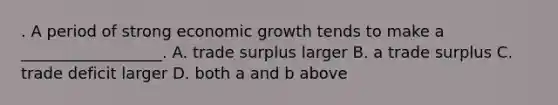 . A period of strong economic growth tends to make a __________________. A. trade surplus larger B. a trade surplus C. trade deficit larger D. both a and b above