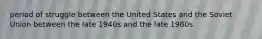 period of struggle between the United States and the Soviet Union between the late 1940s and the late 1980s