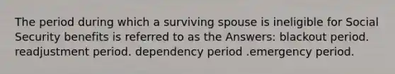 The period during which a surviving spouse is ineligible for Social Security benefits is referred to as the Answers: blackout period. readjustment period. dependency period .emergency period.