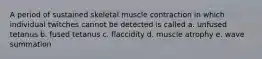 A period of sustained skeletal muscle contraction in which individual twitches cannot be detected is called a. unfused tetanus b. fused tetanus c. flaccidity d. muscle atrophy e. wave summation