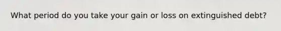 What period do you take your gain or loss on extinguished debt?