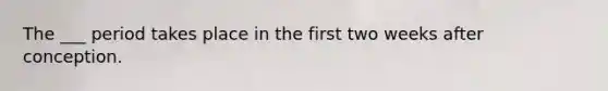 The ___ period takes place in the first two weeks after conception.