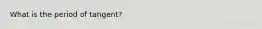 What is the period of tangent?