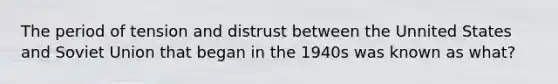 The period of tension and distrust between the Unnited States and Soviet Union that began in the 1940s was known as what?