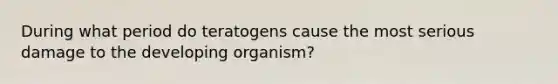 During what period do teratogens cause the most serious damage to the developing organism?