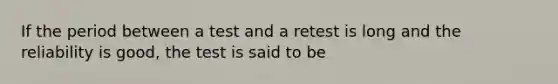 If the period between a test and a retest is long and the reliability is good, the test is said to be