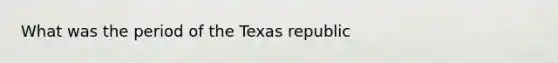 What was the period of the Texas republic