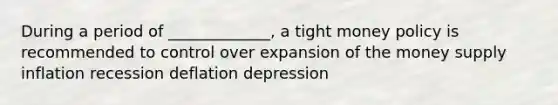 During a period of _____________, a tight money policy is recommended to control over expansion of the money supply inflation recession deflation depression