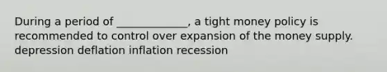 During a period of _____________, a tight money policy is recommended to control over expansion of the money supply. depression deflation inflation recession