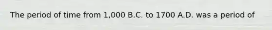 The period of time from 1,000 B.C. to 1700 A.D. was a period of