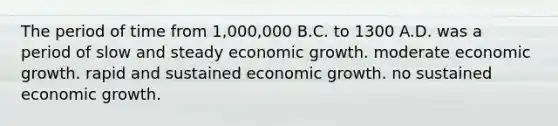 The period of time from 1,000,000 B.C. to 1300 A.D. was a period of slow and steady economic growth. moderate economic growth. rapid and sustained economic growth. no sustained economic growth.