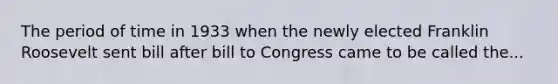 The period of time in 1933 when the newly elected Franklin Roosevelt sent bill after bill to Congress came to be called the...