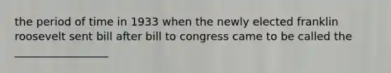 the period of time in 1933 when the newly elected franklin roosevelt sent bill after bill to congress came to be called the _________________