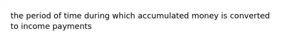 the period of time during which accumulated money is converted to income payments