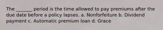 The _______ period is the time allowed to pay premiums after the due date before a policy lapses. a. Nonforfeiture b. Dividend payment c. Automatic premium loan d. Grace