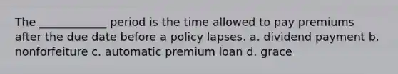 The ____________ period is the time allowed to pay premiums after the due date before a policy lapses. a. dividend payment b. nonforfeiture c. automatic premium loan d. grace