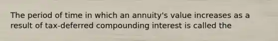 The period of time in which an annuity's value increases as a result of tax-deferred compounding interest is called the