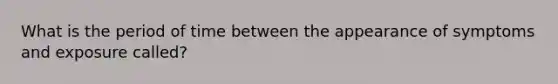 What is the period of time between the appearance of symptoms and exposure called?