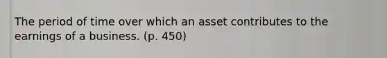 The period of time over which an asset contributes to the earnings of a business. (p. 450)